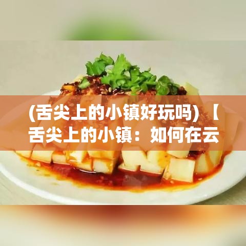 (舌尖上的小镇好玩吗) 【舌尖上的小镇：如何在云南的古城中发现独特的味蕾之旅】